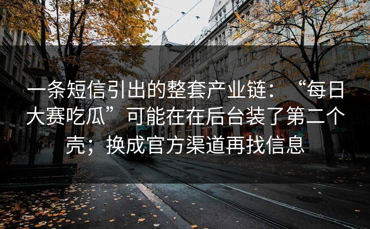 一条短信引出的整套产业链：“每日大赛吃瓜”可能在在后台装了第二个壳；换成官方渠道再找信息