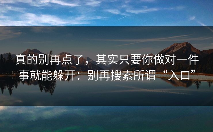 真的别再点了，其实只要你做对一件事就能躲开：别再搜索所谓“入口”