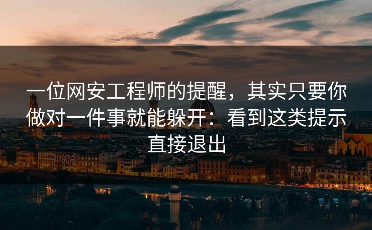 一位网安工程师的提醒，其实只要你做对一件事就能躲开：看到这类提示直接退出