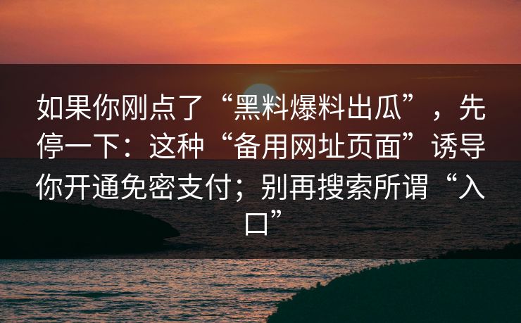 如果你刚点了“黑料爆料出瓜”，先停一下：这种“备用网址页面”诱导你开通免密支付；别再搜索所谓“入口”