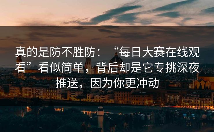 真的是防不胜防：“每日大赛在线观看”看似简单，背后却是它专挑深夜推送，因为你更冲动