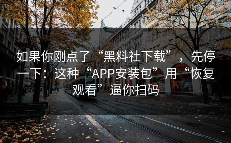 如果你刚点了“黑料社下载”，先停一下：这种“APP安装包”用“恢复观看”逼你扫码