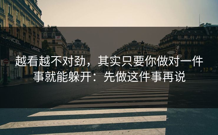越看越不对劲，其实只要你做对一件事就能躲开：先做这件事再说