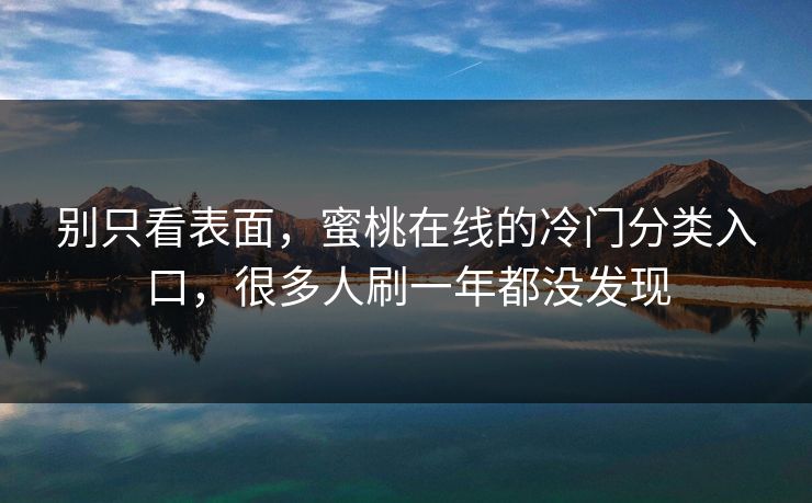 别只看表面，蜜桃在线的冷门分类入口，很多人刷一年都没发现