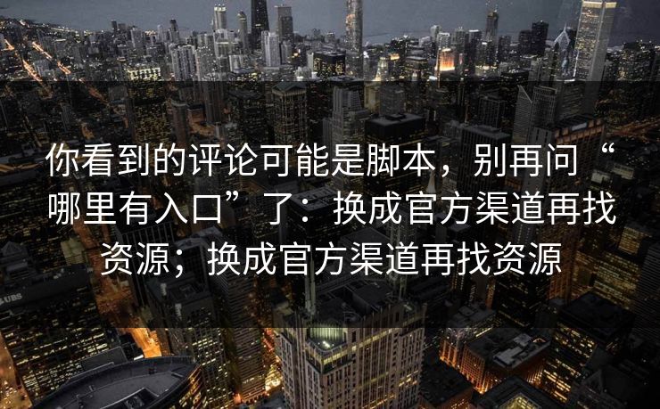 你看到的评论可能是脚本，别再问“哪里有入口”了：换成官方渠道再找资源；换成官方渠道再找资源