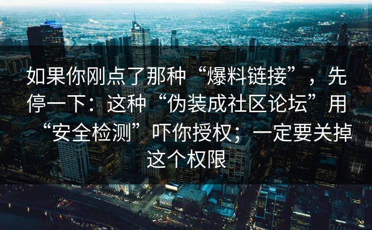 如果你刚点了那种“爆料链接”，先停一下：这种“伪装成社区论坛”用“安全检测”吓你授权；一定要关掉这个权限