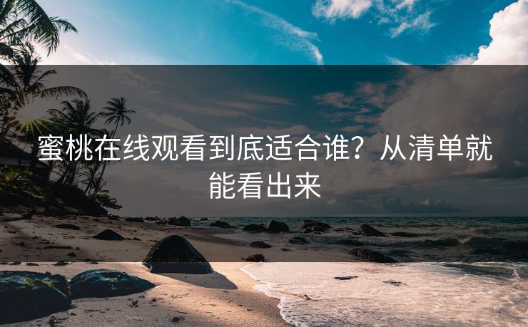 蜜桃在线观看到底适合谁？从清单就能看出来