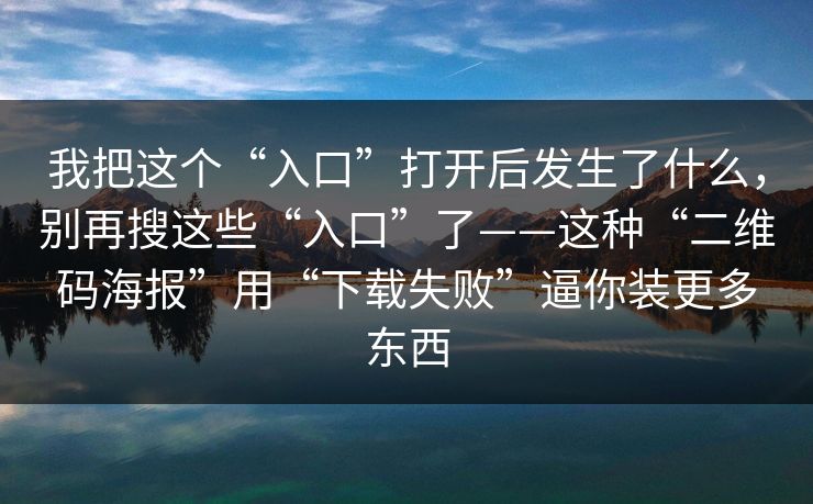 我把这个“入口”打开后发生了什么，别再搜这些“入口”了——这种“二维码海报”用“下载失败”逼你装更多东西
