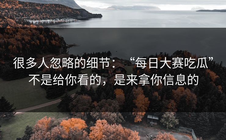 很多人忽略的细节：“每日大赛吃瓜”不是给你看的，是来拿你信息的