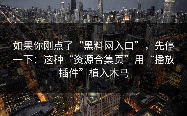 如果你刚点了“黑料网入口”，先停一下：这种“资源合集页”用“播放插件”植入木马