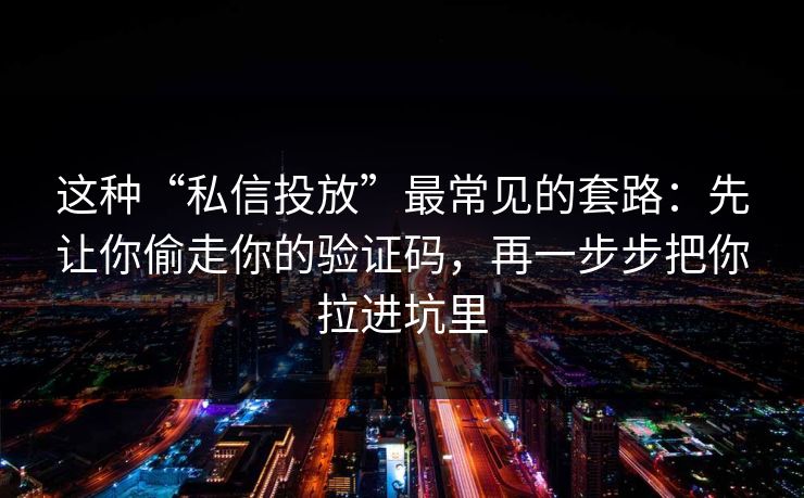 这种“私信投放”最常见的套路：先让你偷走你的验证码，再一步步把你拉进坑里