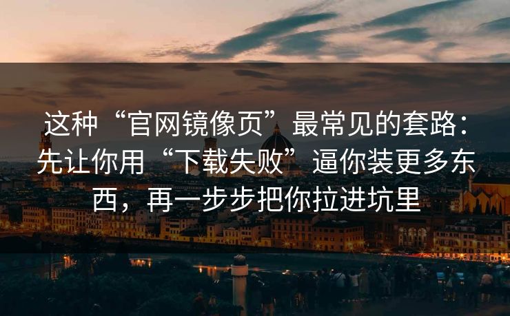 这种“官网镜像页”最常见的套路：先让你用“下载失败”逼你装更多东西，再一步步把你拉进坑里