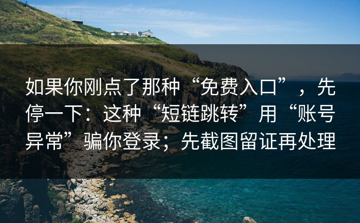 如果你刚点了那种“免费入口”，先停一下：这种“短链跳转”用“账号异常”骗你登录；先截图留证再处理