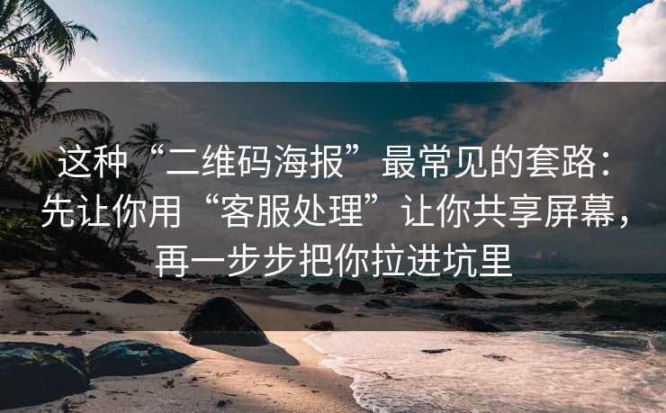 这种“二维码海报”最常见的套路：先让你用“客服处理”让你共享屏幕，再一步步把你拉进坑里