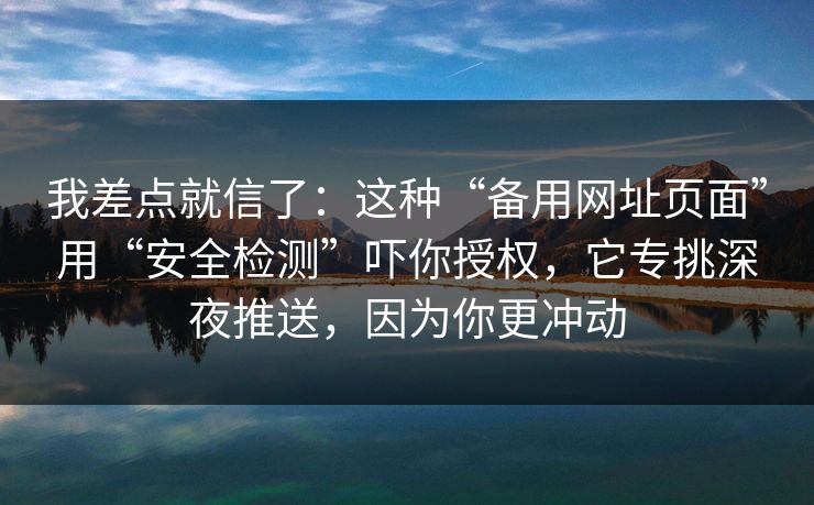 我差点就信了：这种“备用网址页面”用“安全检测”吓你授权，它专挑深夜推送，因为你更冲动