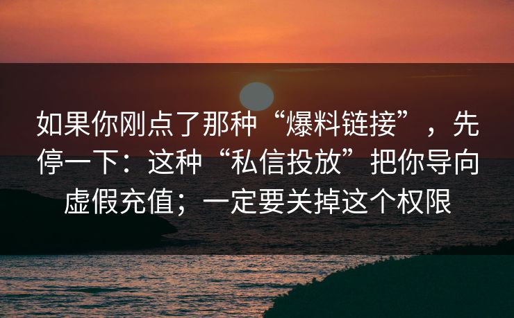 如果你刚点了那种“爆料链接”，先停一下：这种“私信投放”把你导向虚假充值；一定要关掉这个权限