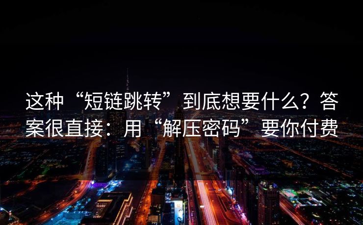 这种“短链跳转”到底想要什么？答案很直接：用“解压密码”要你付费