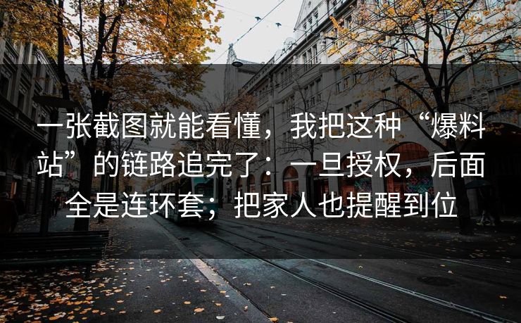 一张截图就能看懂，我把这种“爆料站”的链路追完了：一旦授权，后面全是连环套；把家人也提醒到位