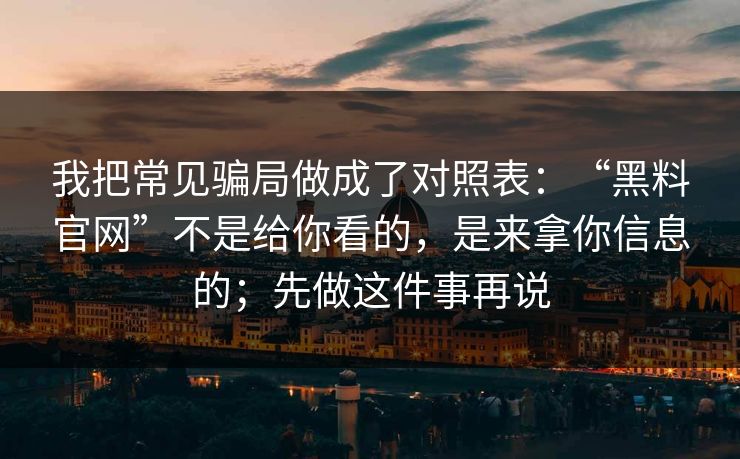 我把常见骗局做成了对照表：“黑料官网”不是给你看的，是来拿你信息的；先做这件事再说