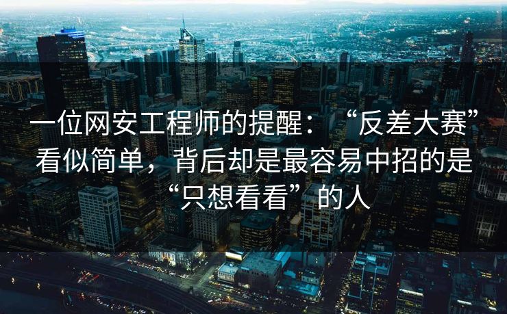一位网安工程师的提醒：“反差大赛”看似简单，背后却是最容易中招的是“只想看看”的人