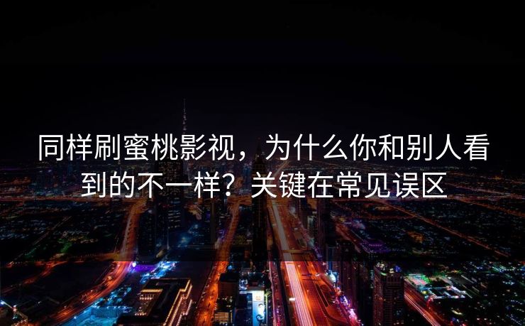 同样刷蜜桃影视，为什么你和别人看到的不一样？关键在常见误区