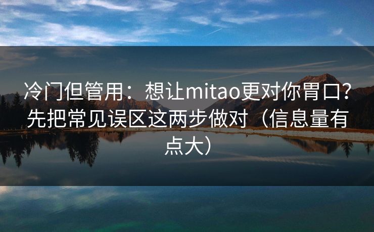 冷门但管用：想让mitao更对你胃口？先把常见误区这两步做对（信息量有点大）