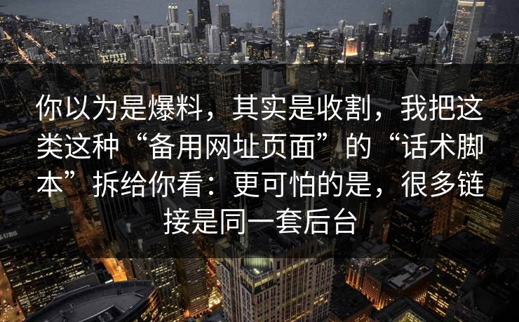 你以为是爆料，其实是收割，我把这类这种“备用网址页面”的“话术脚本”拆给你看：更可怕的是，很多链接是同一套后台