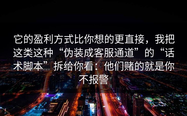 它的盈利方式比你想的更直接，我把这类这种“伪装成客服通道”的“话术脚本”拆给你看：他们赌的就是你不报警