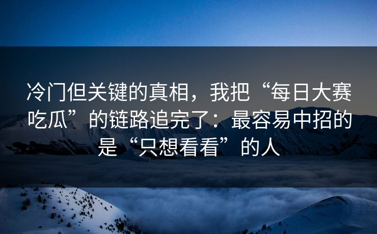 冷门但关键的真相，我把“每日大赛吃瓜”的链路追完了：最容易中招的是“只想看看”的人