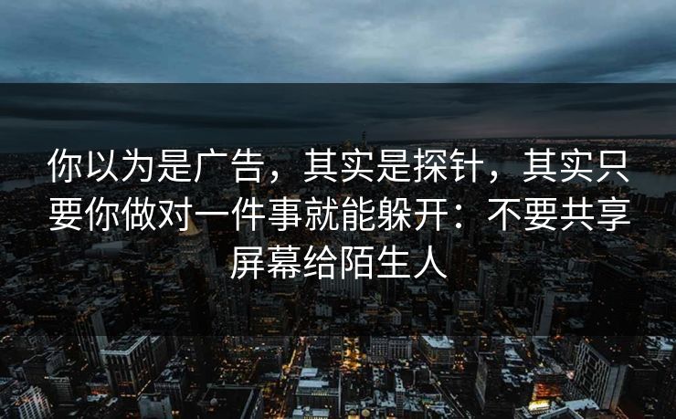 你以为是广告，其实是探针，其实只要你做对一件事就能躲开：不要共享屏幕给陌生人