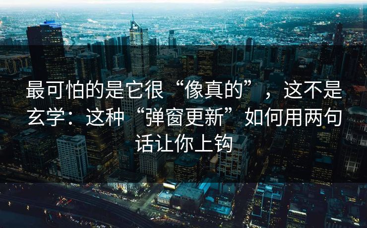 最可怕的是它很“像真的”，这不是玄学：这种“弹窗更新”如何用两句话让你上钩