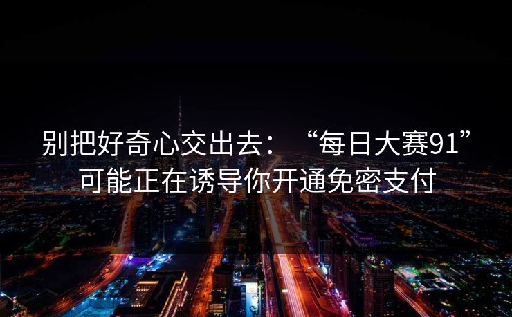 别把好奇心交出去：“每日大赛91”可能正在诱导你开通免密支付