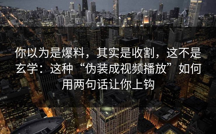 你以为是爆料，其实是收割，这不是玄学：这种“伪装成视频播放”如何用两句话让你上钩