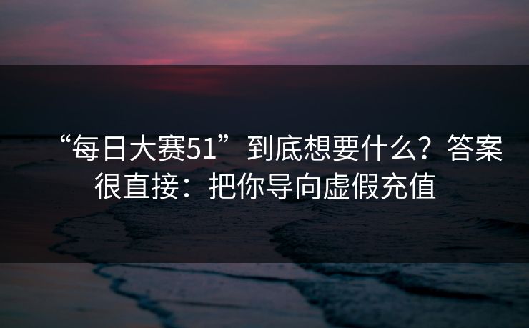 “每日大赛51”到底想要什么？答案很直接：把你导向虚假充值