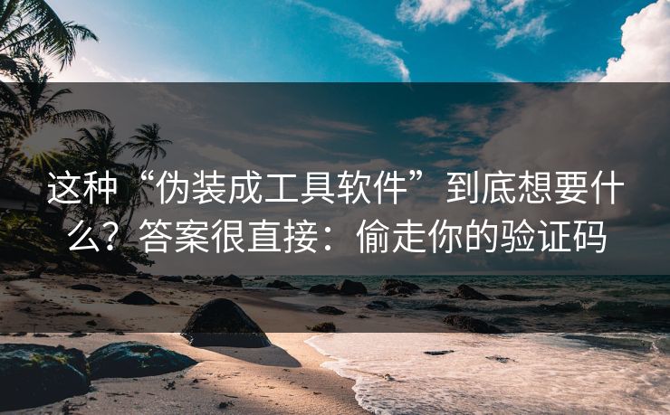 这种“伪装成工具软件”到底想要什么？答案很直接：偷走你的验证码