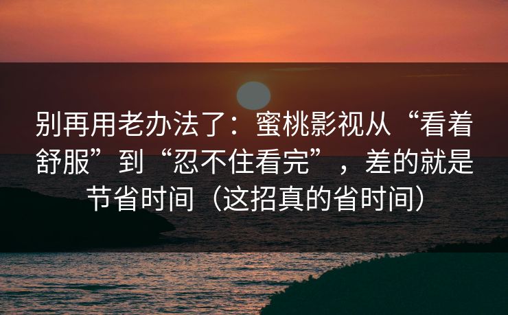 别再用老办法了:蜜桃影视从“看着舒服”到“忍不住看完”,差的就是节省时间(这招真的省时间) 别再用老办法了:蜜桃影视从“看着舒服”到“忍不住看完”,差的就是节省时间(这招真的省时间)