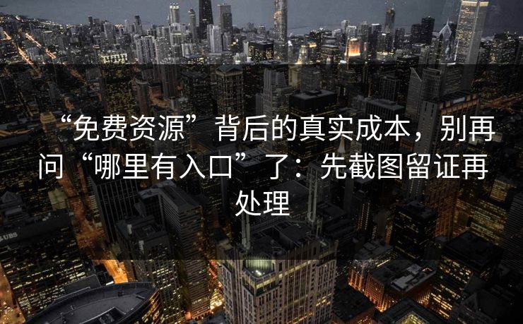 “免费资源”背后的真实成本，别再问“哪里有入口”了：先截图留证再处理