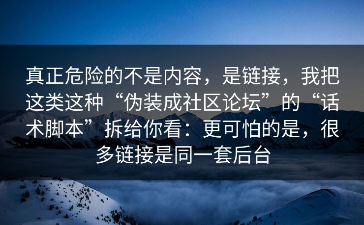真正危险的不是内容，是链接，我把这类这种“伪装成社区论坛”的“话术脚本”拆给你看：更可怕的是，很多链接是同一套后台