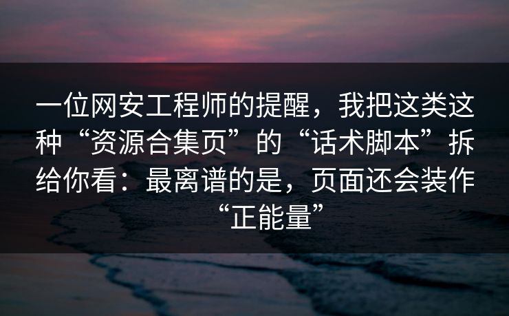 一位网安工程师的提醒，我把这类这种“资源合集页”的“话术脚本”拆给你看：最离谱的是，页面还会装作“正能量”