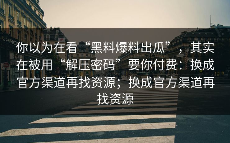 你以为在看“黑料爆料出瓜”，其实在被用“解压密码”要你付费：换成官方渠道再找资源；换成官方渠道再找资源