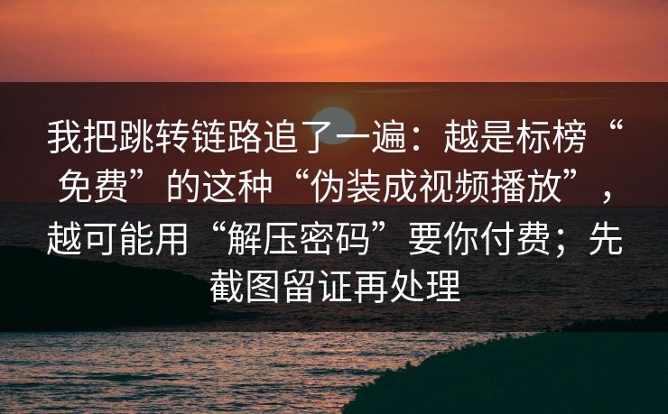 我把跳转链路追了一遍:越是标榜“免费”的这种“伪装成视频播放”,越可能用“解压密码”要你付费;先截图留证再处理 我把跳转链路追了一遍:越是标榜“免费”的这种“伪装成视频播放”,越可能用“解压密码”要你付费;先截图留证再处理