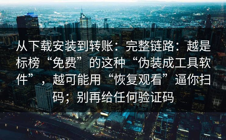 从下载安装到转账：完整链路：越是标榜“免费”的这种“伪装成工具软件”，越可能用“恢复观看”逼你扫码；别再给任何验证码