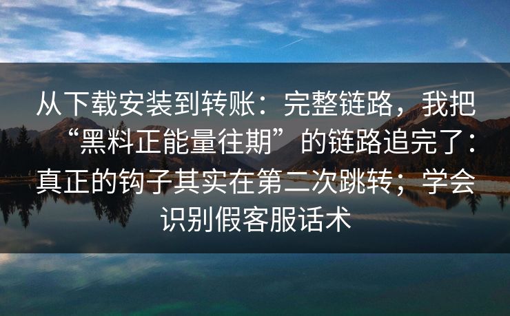 从下载安装到转账：完整链路，我把“黑料正能量往期”的链路追完了：真正的钩子其实在第二次跳转；学会识别假客服话术