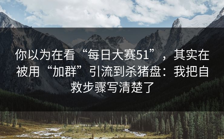 你以为在看“每日大赛51”，其实在被用“加群”引流到杀猪盘：我把自救步骤写清楚了