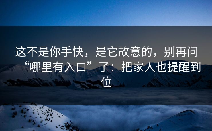 这不是你手快，是它故意的，别再问“哪里有入口”了：把家人也提醒到位