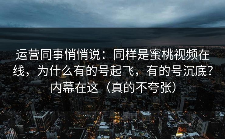 运营同事悄悄说：同样是蜜桃视频在线，为什么有的号起飞，有的号沉底？内幕在这（真的不夸张）