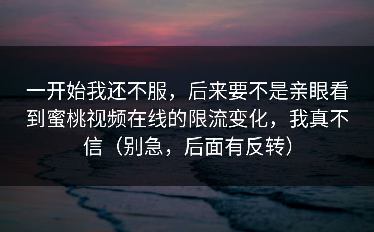 一开始我还不服，后来要不是亲眼看到蜜桃视频在线的限流变化，我真不信（别急，后面有反转）
