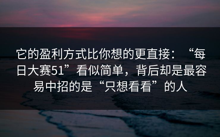 它的盈利方式比你想的更直接：“每日大赛51”看似简单，背后却是最容易中招的是“只想看看”的人