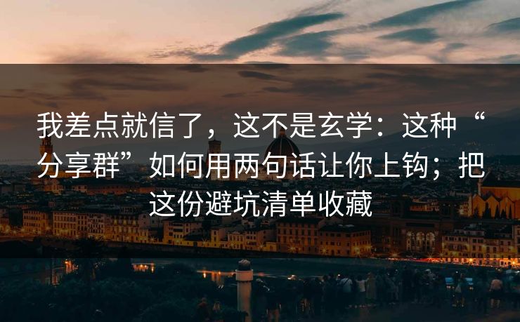 我差点就信了，这不是玄学：这种“分享群”如何用两句话让你上钩；把这份避坑清单收藏
