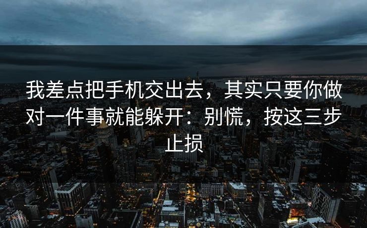 我差点把手机交出去，其实只要你做对一件事就能躲开：别慌，按这三步止损